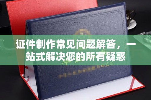 白玉证件制作常见问题解答，一站式解决您的所有疑惑