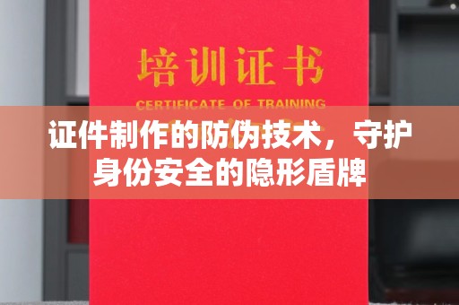 白玉证件制作的防伪技术，守护身份安全的隐形盾牌