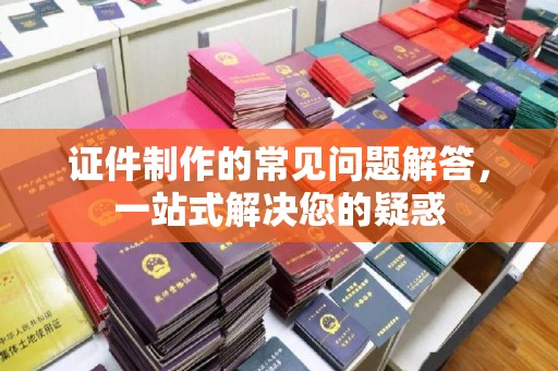 白玉证件制作的常见问题解答，一站式解决您的疑惑