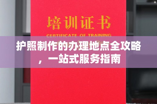 白玉护照制作的办理地点全攻略，一站式服务指南