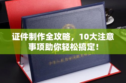 白玉证件制作全攻略，10大注意事项助你轻松搞定！