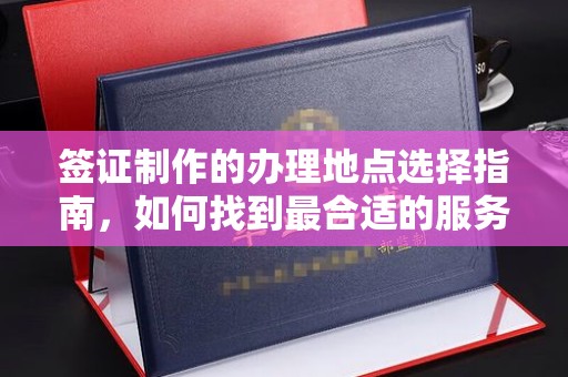 白玉签证制作的办理地点选择指南，如何找到最合适的服务点