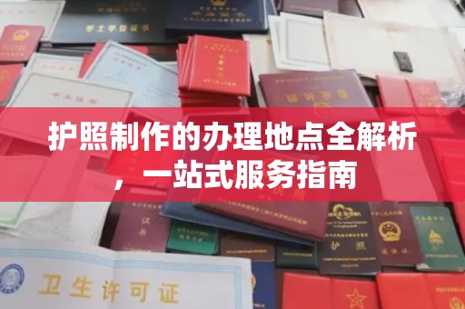 白玉护照制作的办理地点全解析，一站式服务指南