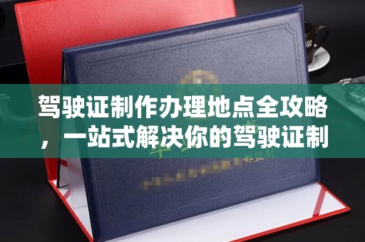 白玉驾驶证制作办理地点全攻略，一站式解决你的驾驶证制作需求