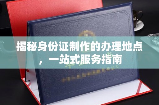 白玉揭秘身份证制作的办理地点，一站式服务指南