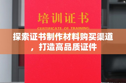 白玉探索证书制作材料购买渠道，打造高品质证件