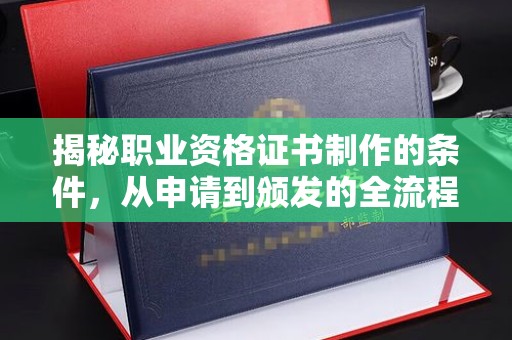 白玉揭秘职业资格证书制作的条件，从申请到颁发的全流程解析
