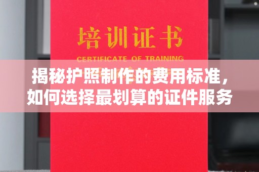白玉揭秘护照制作的费用标准，如何选择最划算的证件服务？