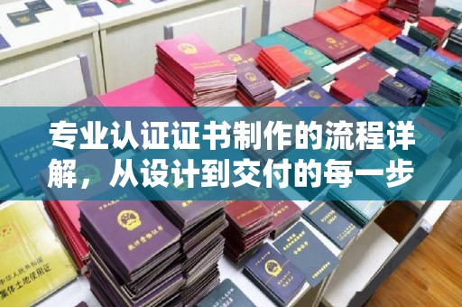 白玉专业认证证书制作的流程详解，从设计到交付的每一步